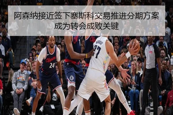 阿森纳接近签下塞斯科交易推进分期方案成为转会成败关键