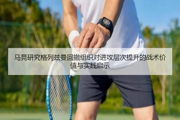 马竞研究格列兹曼回撤组织对进攻层次提升的战术价值与实践启示