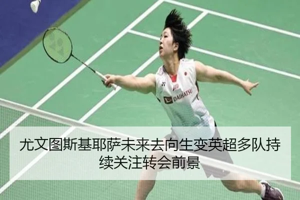 尤文图斯基耶萨未来去向生变英超多队持续关注转会前景